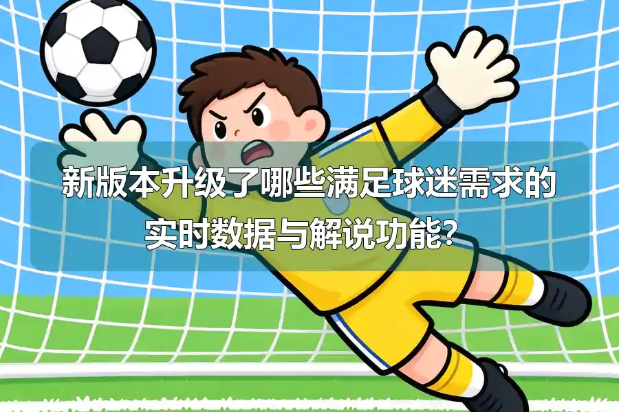 新版本升级了哪些满足球迷需求的实时数据与解说功能?